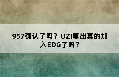 957确认了吗？UZI复出真的加入EDG了吗？