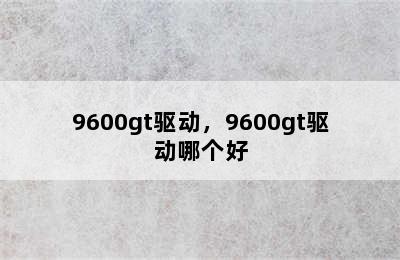 9600gt驱动，9600gt驱动哪个好