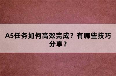 A5任务如何高效完成？有哪些技巧分享？