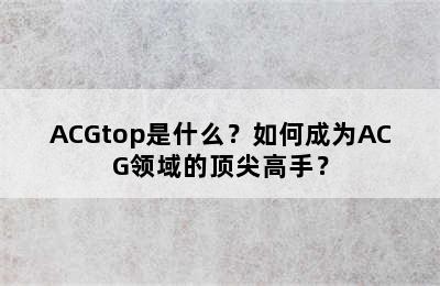 ACGtop是什么？如何成为ACG领域的顶尖高手？