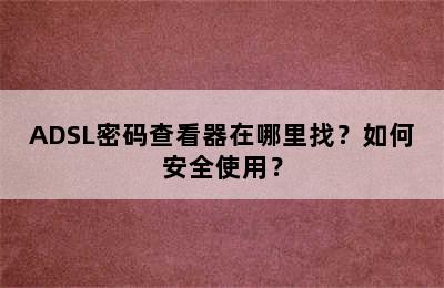 ADSL密码查看器在哪里找？如何安全使用？