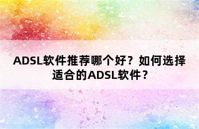 ADSL软件推荐哪个好？如何选择适合的ADSL软件？