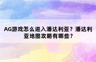 AG游戏怎么进入潘达利亚？潘达利亚地图攻略有哪些？