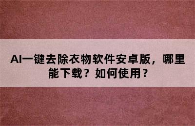 AI一键去除衣物软件安卓版，哪里能下载？如何使用？