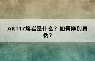 AK117熔岩是什么？如何辨别真伪？