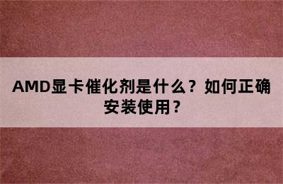 AMD显卡催化剂是什么？如何正确安装使用？