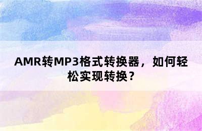 AMR转MP3格式转换器，如何轻松实现转换？