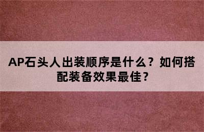 AP石头人出装顺序是什么？如何搭配装备效果最佳？