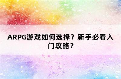 ARPG游戏如何选择？新手必看入门攻略？