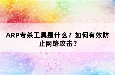 ARP专杀工具是什么？如何有效防止网络攻击？