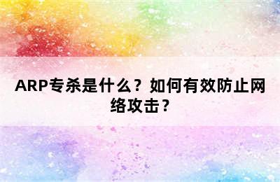 ARP专杀是什么？如何有效防止网络攻击？