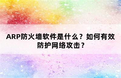 ARP防火墙软件是什么？如何有效防护网络攻击？