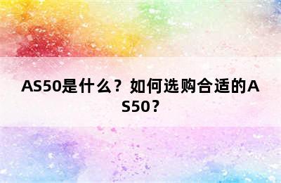 AS50是什么？如何选购合适的AS50？