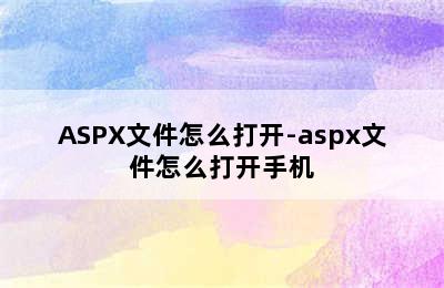 ASPX文件怎么打开-aspx文件怎么打开手机