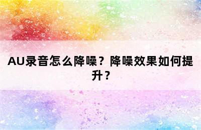 AU录音怎么降噪？降噪效果如何提升？