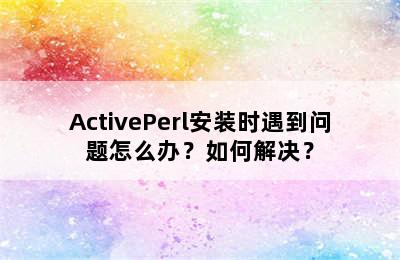 ActivePerl安装时遇到问题怎么办？如何解决？