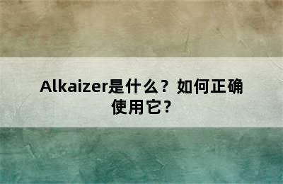 Alkaizer是什么？如何正确使用它？