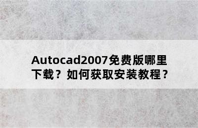 Autocad2007免费版哪里下载？如何获取安装教程？