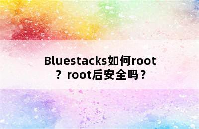 Bluestacks如何root？root后安全吗？