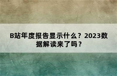 B站年度报告显示什么？2023数据解读来了吗？