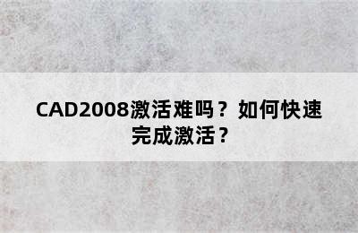 CAD2008激活难吗？如何快速完成激活？