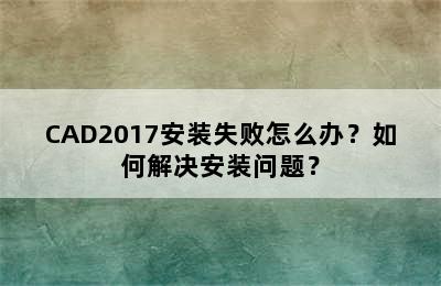 CAD2017安装失败怎么办？如何解决安装问题？