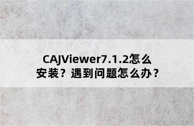 CAJViewer7.1.2怎么安装？遇到问题怎么办？