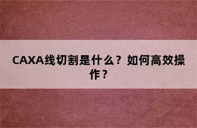 CAXA线切割是什么？如何高效操作？