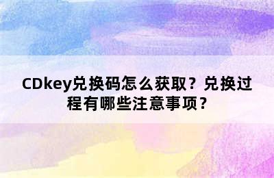 CDkey兑换码怎么获取？兑换过程有哪些注意事项？