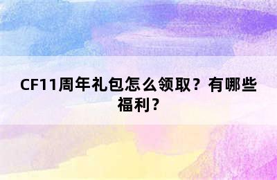 CF11周年礼包怎么领取？有哪些福利？