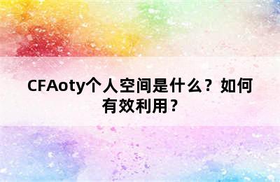 CFAoty个人空间是什么？如何有效利用？