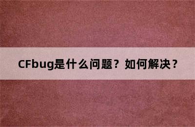 CFbug是什么问题？如何解决？