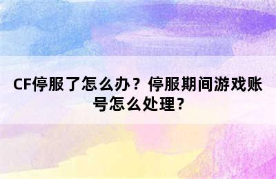 CF停服了怎么办？停服期间游戏账号怎么处理？