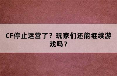 CF停止运营了？玩家们还能继续游戏吗？