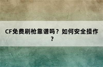 CF免费刷枪靠谱吗？如何安全操作？