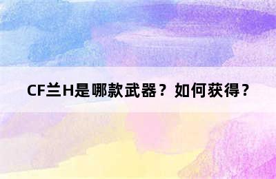 CF兰H是哪款武器？如何获得？