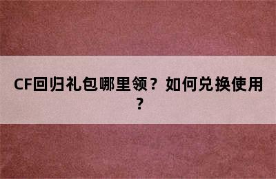 CF回归礼包哪里领？如何兑换使用？