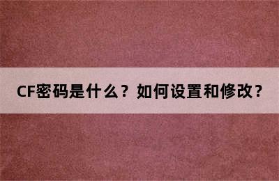 CF密码是什么？如何设置和修改？