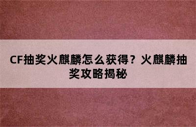 CF抽奖火麒麟怎么获得？火麒麟抽奖攻略揭秘