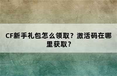 CF新手礼包怎么领取？激活码在哪里获取？