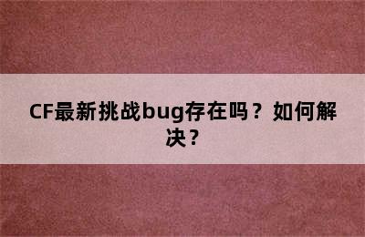 CF最新挑战bug存在吗？如何解决？