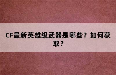 CF最新英雄级武器是哪些？如何获取？