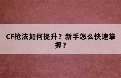 CF枪法如何提升？新手怎么快速掌握？