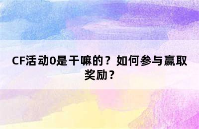 CF活动0是干嘛的？如何参与赢取奖励？