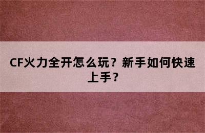 CF火力全开怎么玩？新手如何快速上手？