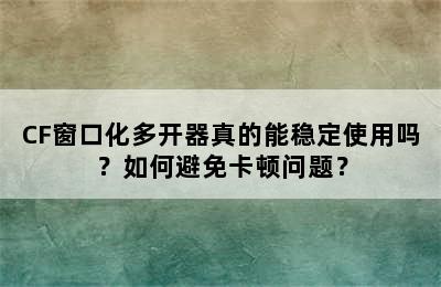 CF窗口化多开器真的能稳定使用吗？如何避免卡顿问题？