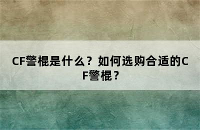 CF警棍是什么？如何选购合适的CF警棍？