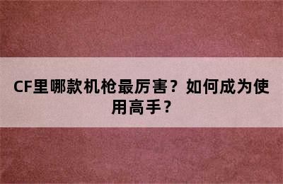 CF里哪款机枪最厉害？如何成为使用高手？