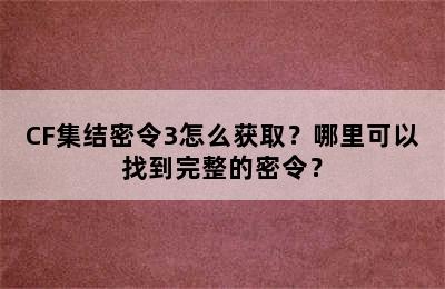 CF集结密令3怎么获取？哪里可以找到完整的密令？