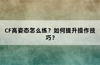 CF高姿态怎么练？如何提升操作技巧？